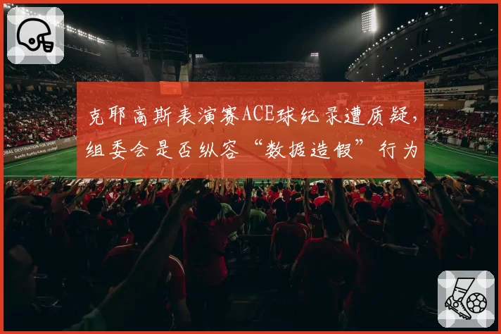 克耶高斯表演赛ACE球纪录遭质疑,组委会是否纵容“数据造假”行为?