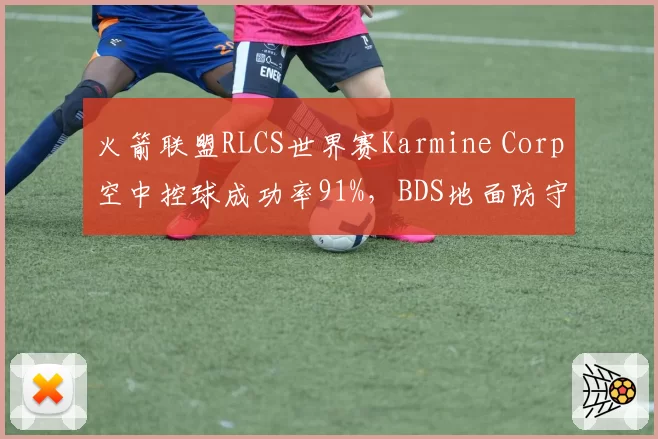 火箭联盟RLCS世界赛Karmine Corp空中控球成功率91%,BDS地面防守反击乏力