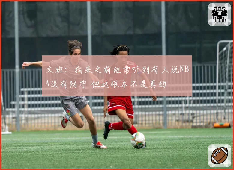 文班：我来之前经常听到有人说NBA没有防守 但这根本不是真的