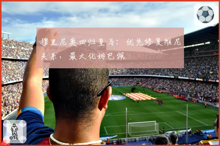 穆里尼奥回归皇马:优先修复维尼关系,最大化姆巴佩