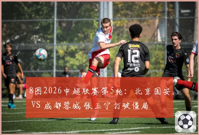 8图2026中超联赛第5轮:北京国安 VS 成都蓉城 张玉宁打破僵局