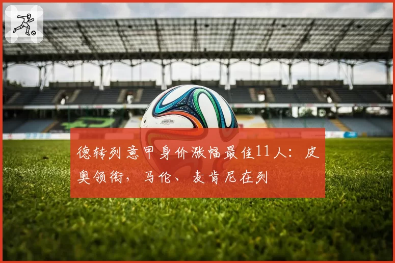 德转列意甲身价涨幅最佳11人:皮奥领衔,马伦、麦肯尼在列