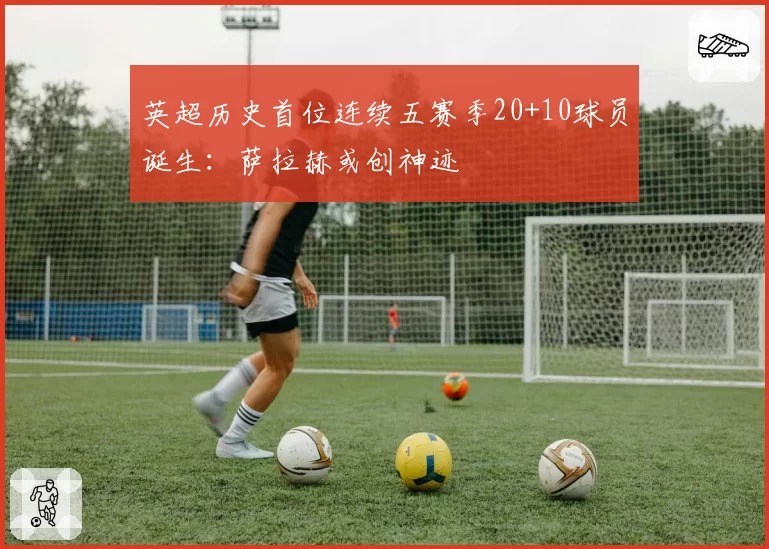 英超历史首位连续五赛季20+10球员诞生：萨拉赫或创神迹
