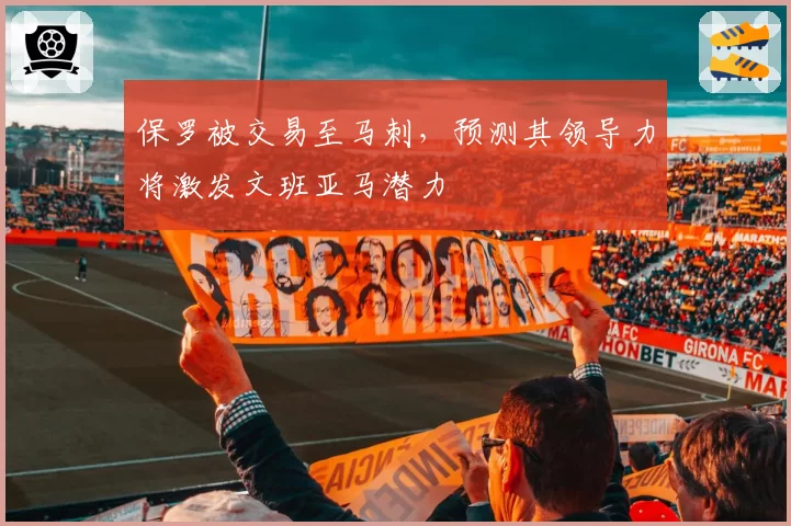 保罗被交易至马刺，预测其领导力将激发文班亚马潜力