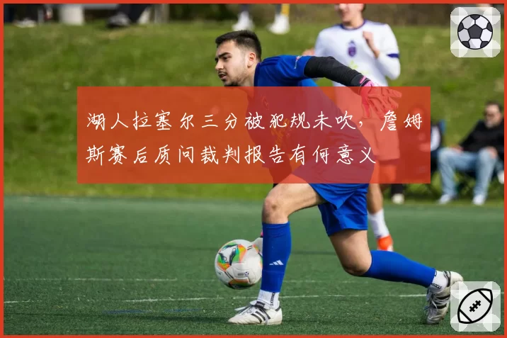 湖人拉塞尔三分被犯规未吹，詹姆斯赛后质问裁判报告有何意义