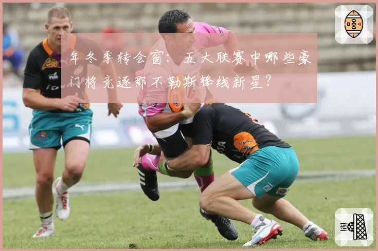 年冬季转会窗：五大联赛中哪些豪门将竞逐那不勒斯锋线新星？