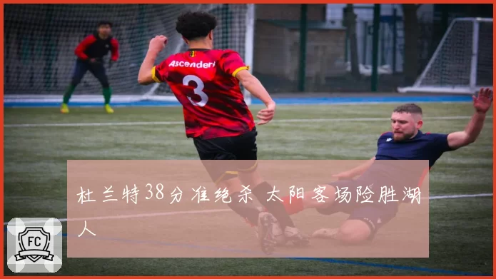 杜兰特38分准绝杀 太阳客场险胜湖人