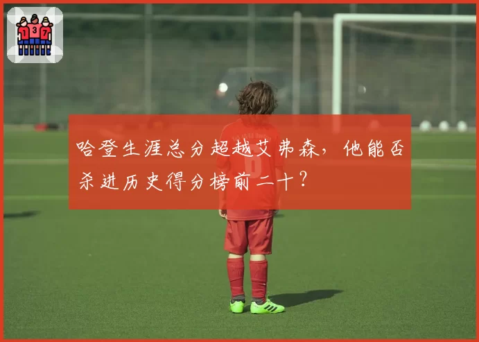 哈登生涯总分超越艾弗森，他能否杀进历史得分榜前二十？