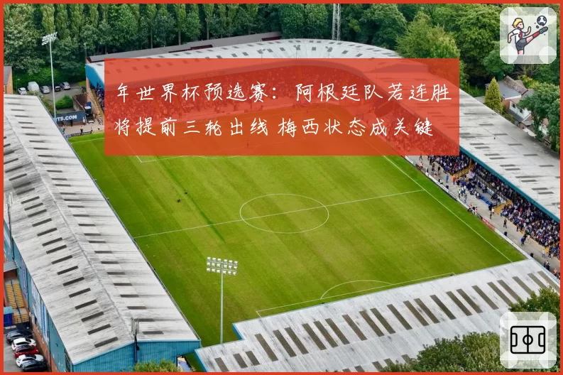 年世界杯预选赛:阿根廷队若连胜将提前三轮出线 梅西状态成关键