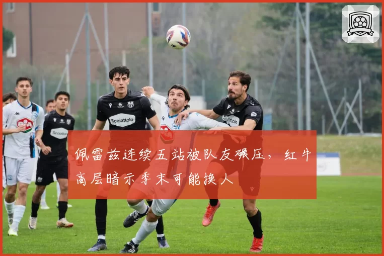佩雷兹连续五站被队友碾压，红牛高层暗示季末可能换人