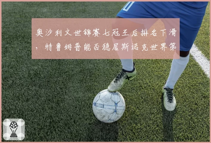 奥沙利文世锦赛七冠王后排名下滑,特鲁姆普能否稳居斯诺克世界第一