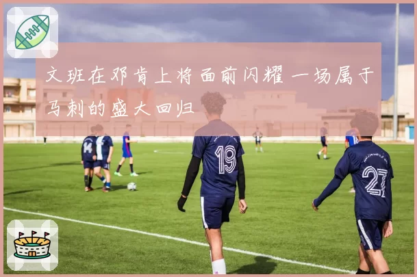 文班在邓肯上将面前闪耀 一场属于马刺的盛大回归