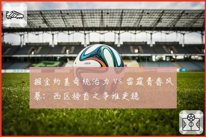 掘金约基奇统治力 vs 雷霆青春风暴：西区榜首之争谁更稳