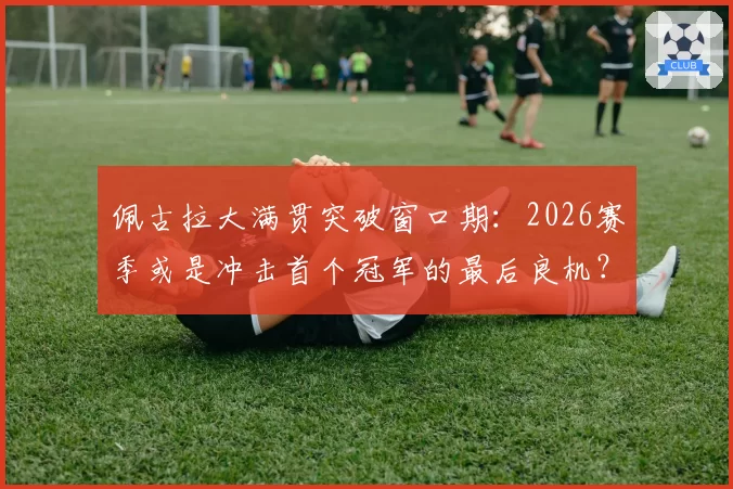 佩古拉大满贯突破窗口期：2026赛季或是冲击首个冠军的最后良机？