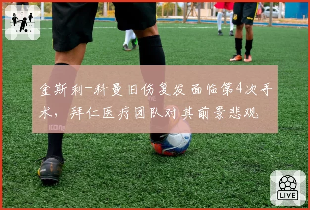 金斯利-科曼旧伤复发面临第4次手术，拜仁医疗团队对其前景悲观