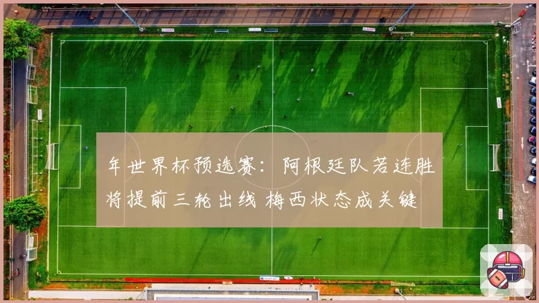 年世界杯预选赛:阿根廷队若连胜将提前三轮出线 梅西状态成关键