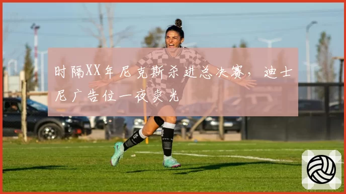 时隔XX年尼克斯杀进总决赛，迪士尼广告位一夜卖光
