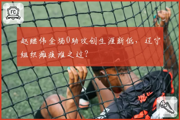 赵继伟全场0助攻创生涯新低，辽宁组织瘫痪谁之过？