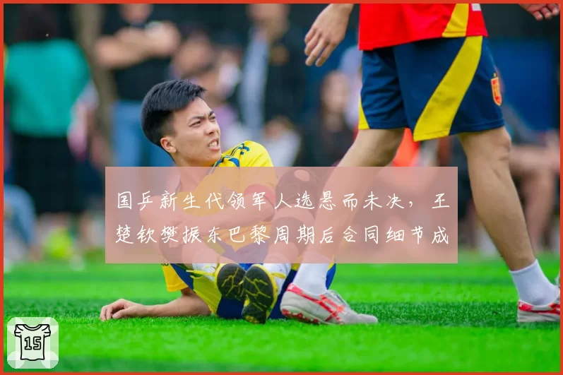 国乒新生代领军人选悬而未决，王楚钦樊振东巴黎周期后合同细节成焦点
