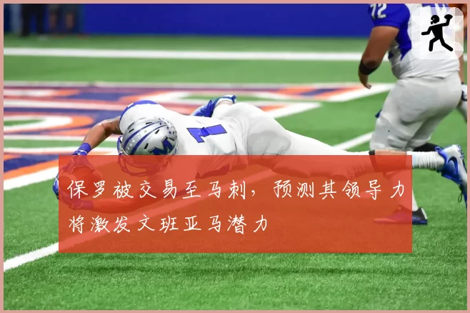 保罗被交易至马刺，预测其领导力将激发文班亚马潜力