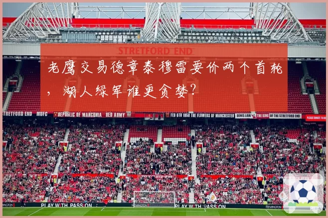 老鹰交易德章泰穆雷要价两个首轮，湖人绿军谁更贪婪？