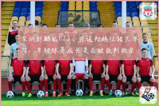 深圳新鹏城U23小将误判越位错失单刀，年轻球员成长是否被裁判扼杀？