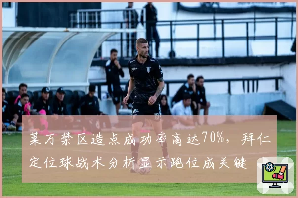 莱万禁区造点成功率高达70%，拜仁定位球战术分析显示跑位成关键